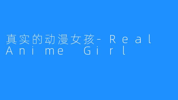 真实的动漫女孩-Real Anime Girl